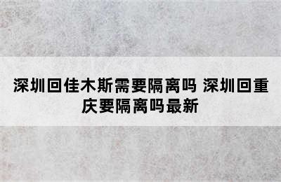 深圳回佳木斯需要隔离吗 深圳回重庆要隔离吗最新